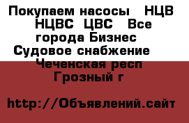 Покупаем насосы   НЦВ, НЦВС, ЦВС - Все города Бизнес » Судовое снабжение   . Чеченская респ.,Грозный г.